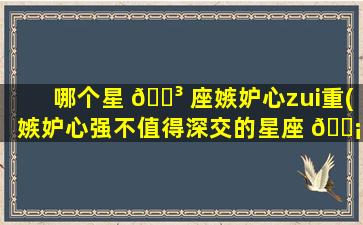 哪个星 🐳 座嫉妒心zui
重(嫉妒心强不值得深交的星座 🐡 )